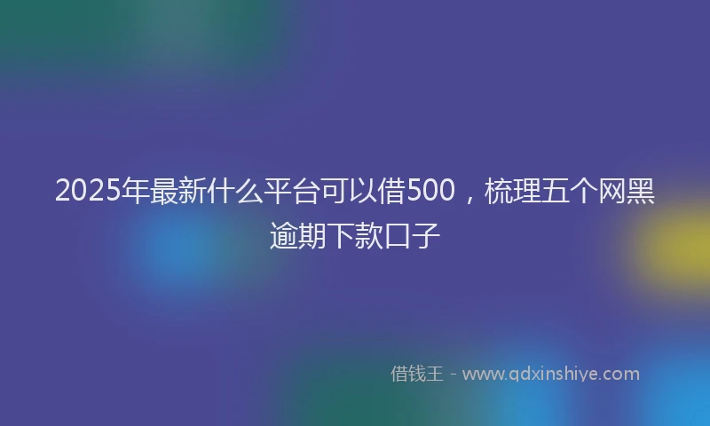 2025年最新什么平台可以借500，梳理五个网黑逾期下款口子