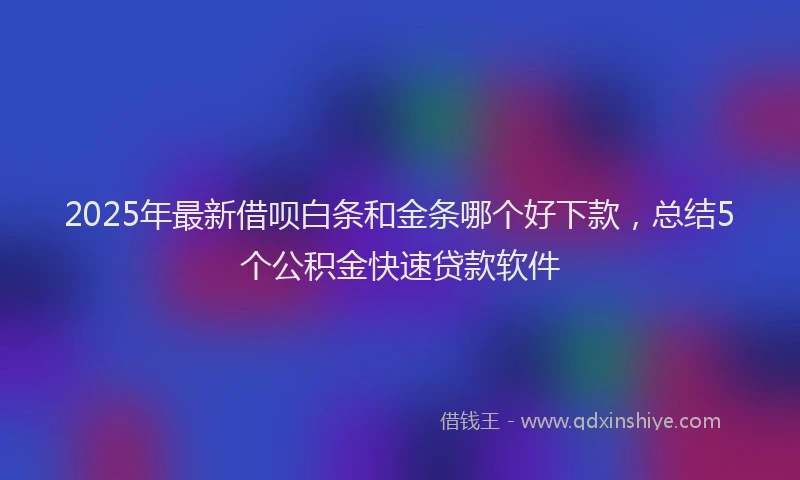 2025年最新借呗白条和金条哪个好下款，总结5个公积金快速贷款软件
