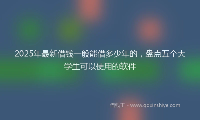 2025年最新借钱一般能借多少年的，盘点五个大学生可以使用的软件