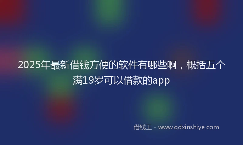 2025年最新借钱方便的软件有哪些啊，概括五个满19岁可以借款的app