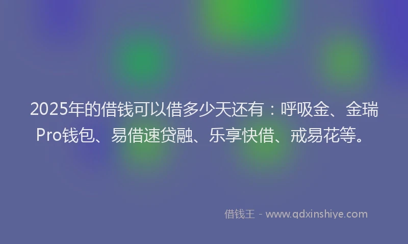 2025年的借钱可以借多少天还有：呼吸金、金瑞Pro钱包、易借速贷融、乐享快借、戒易花等。