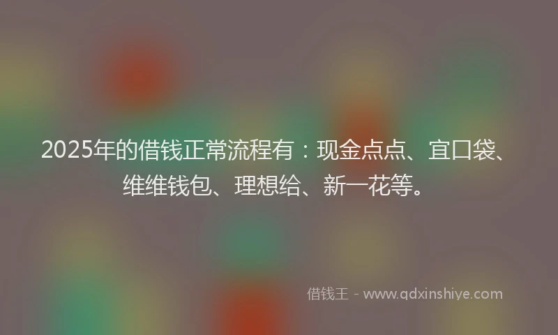 2025年的借钱正常流程有：现金点点、宜口袋、维维钱包、理想给、新一花等。