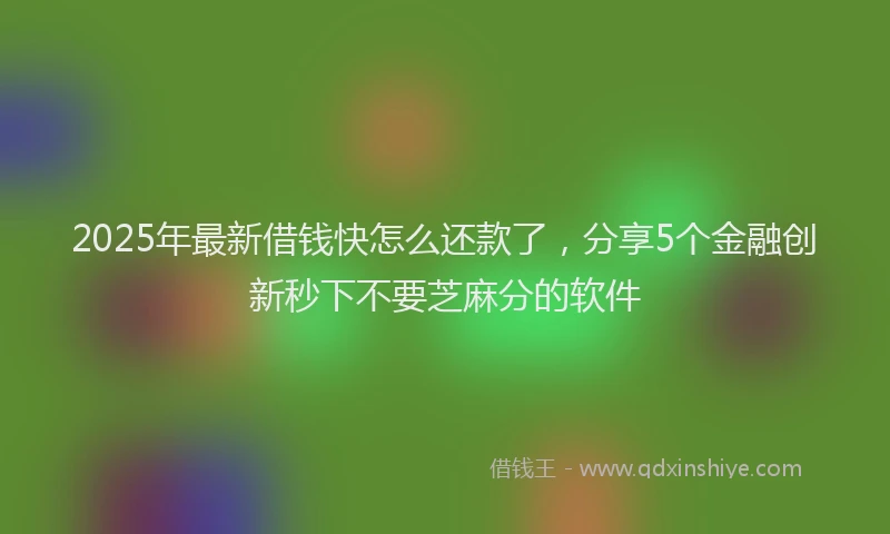 2025年最新借钱快怎么还款了，分享5个金融创新秒下不要芝麻分的软件