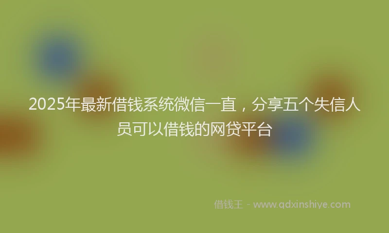 2025年最新借钱系统微信一直，分享五个失信人员可以借钱的网贷平台