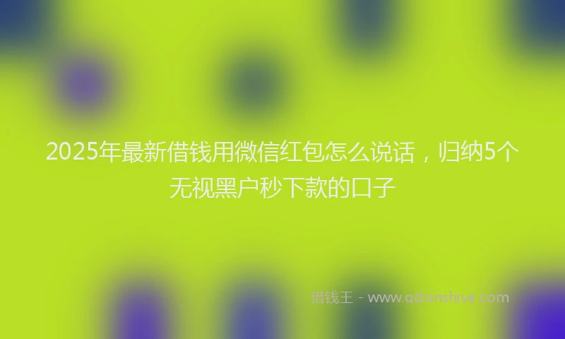 2025年最新借钱用微信红包怎么说话，归纳5个无视黑户秒下款的口子