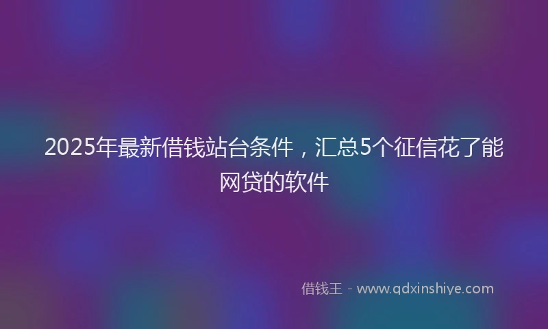 2025年最新借钱站台条件，汇总5个征信花了能网贷的软件