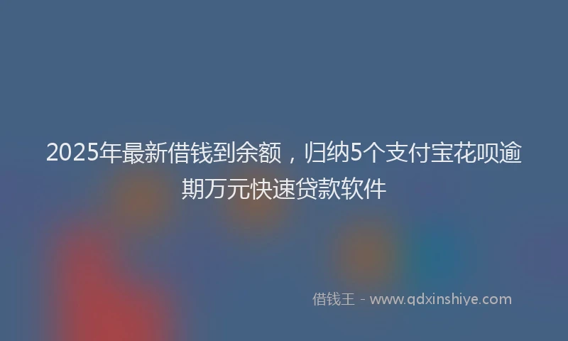 2025年最新借钱到余额，归纳5个支付宝花呗逾期万元快速贷款软件