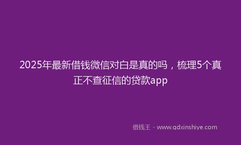 2025年最新借钱微信对白是真的吗，梳理5个真正不查征信的贷款app