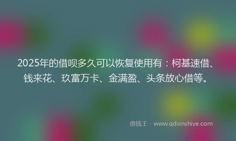 2025年的借呗多久可以恢复使用有：柯基速借、钱来花、玖富万卡、金满盈、头条放心借等。