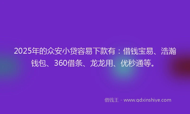 2025年的众安小贷容易下款有：借钱宝易、浩瀚钱包、360借条、龙龙用、优秒通等。