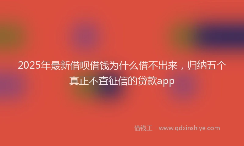 2025年最新借呗借钱为什么借不出来，归纳五个真正不查征信的贷款app