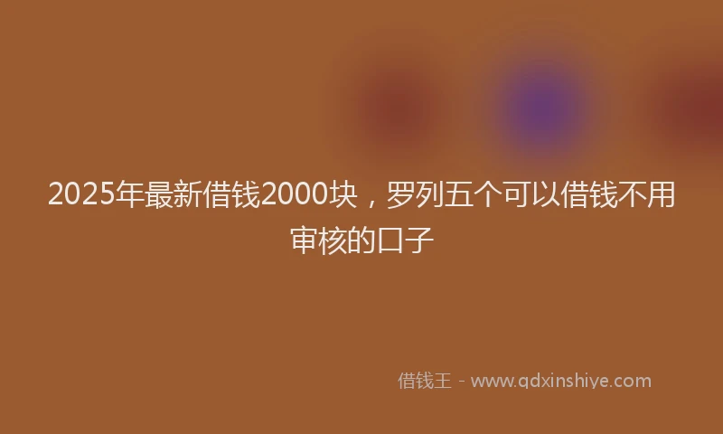 2025年最新借钱2000块，罗列五个可以借钱不用审核的口子