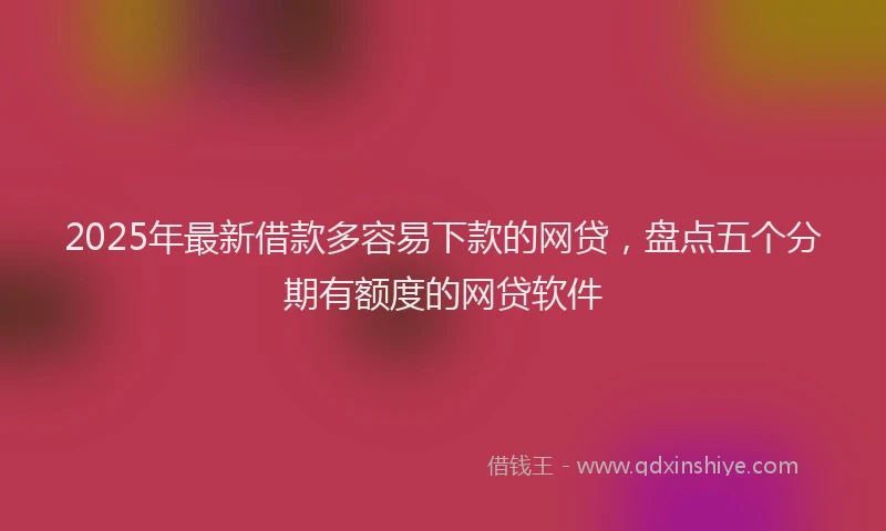 2025年最新借款多容易下款的网贷，盘点五个分期有额度的网贷软件