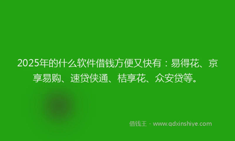 2025年的什么软件借钱方便又快有：易得花、京享易购、速贷侠通、桔享花、众安贷等。