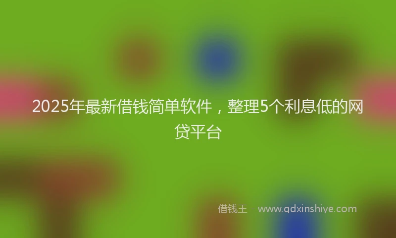 2025年最新借钱简单软件，整理5个利息低的网贷平台