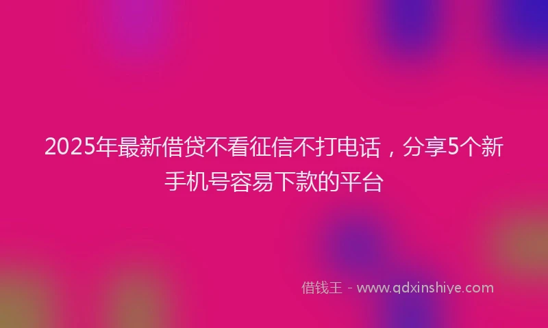 2025年最新借贷不看征信不打电话，分享5个新手机号容易下款的平台