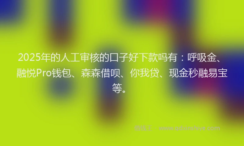 2025年的人工审核的口子好下款吗有：呼吸金、融悦Pro钱包、森森借呗、你我贷、现金秒融易宝等。