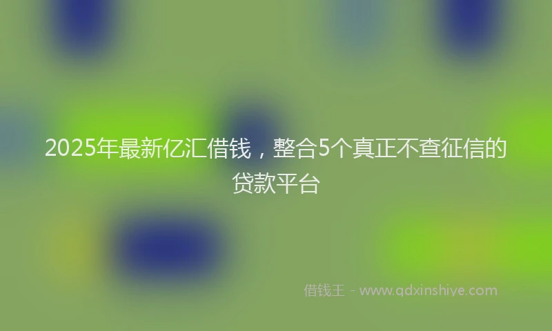 2025年最新亿汇借钱，整合5个真正不查征信的贷款平台