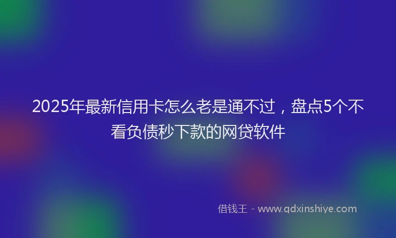2025年最新信用卡怎么老是通不过，盘点5个不看负债秒下款的网贷软件
