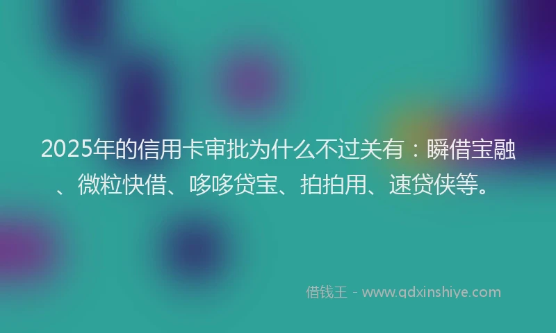 2025年的信用卡审批为什么不过关有：瞬借宝融、微粒快借、哆哆贷宝、拍拍用、速贷侠等。