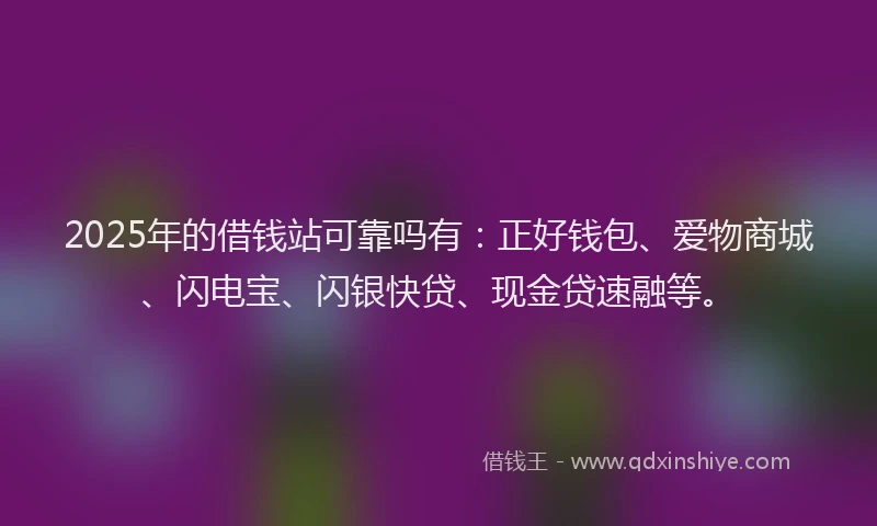 2025年的借钱站可靠吗有：正好钱包、爱物商城、闪电宝、闪银快贷、现金贷速融等。