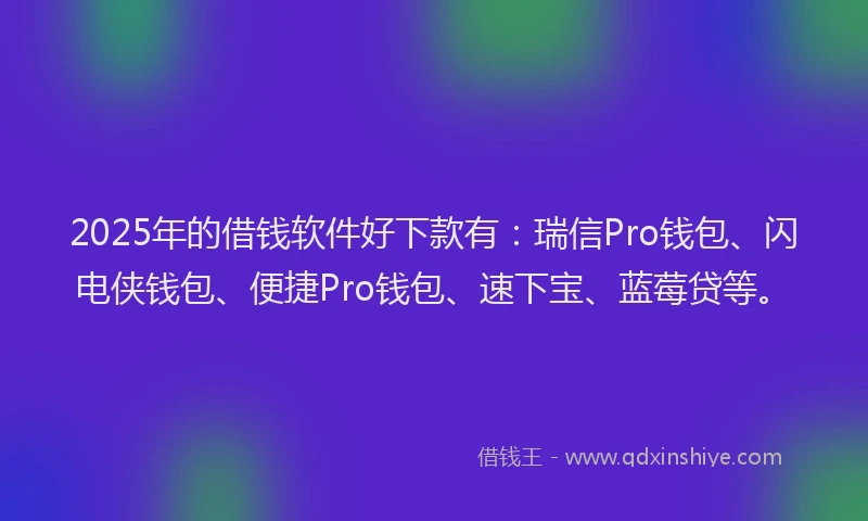2025年的借钱软件好下款有：瑞信Pro钱包、闪电侠钱包、便捷Pro钱包、速下宝、蓝莓贷等。