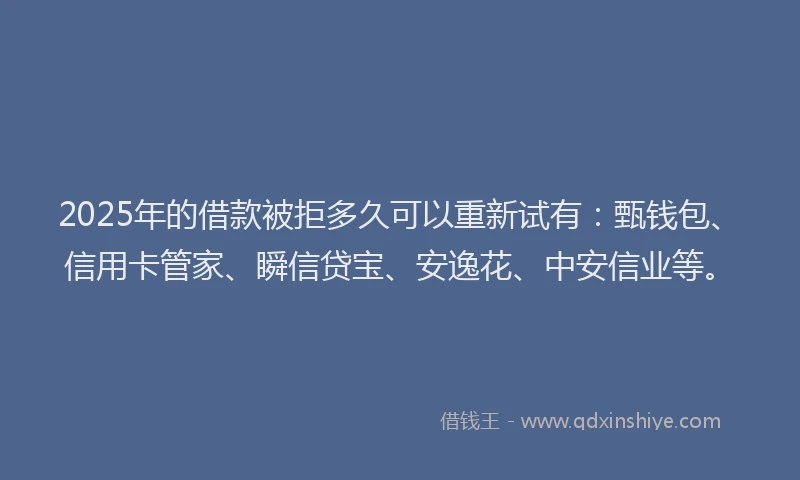 2025年的借款被拒多久可以重新试有：甄钱包、信用卡管家、瞬信贷宝、安逸花、中安信业等。