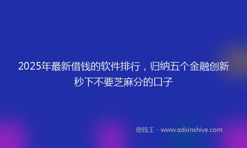2025年最新借钱的软件排行，归纳五个金融创新秒下不要芝麻分的口子