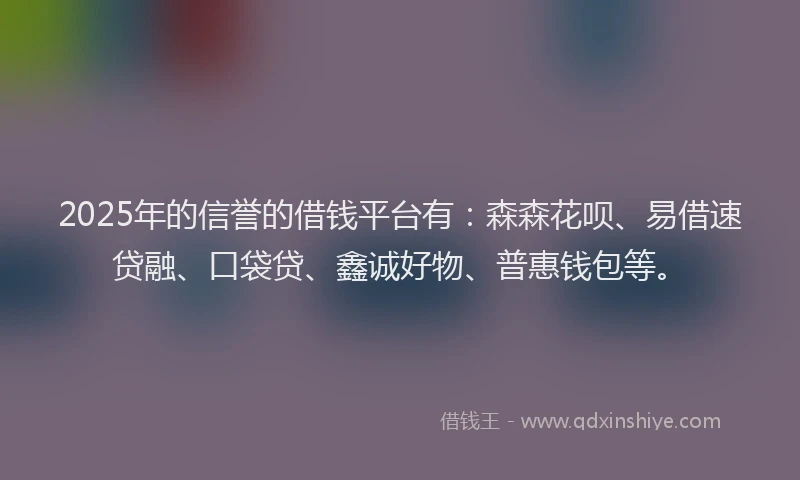 2025年的信誉的借钱平台有：森森花呗、易借速贷融、口袋贷、鑫诚好物、普惠钱包等。