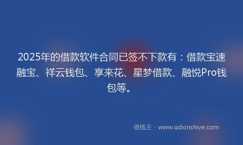 2025年的借款软件合同已签不下款有：借款宝速融宝、祥云钱包、享来花、星梦借款、融悦Pro钱包等。