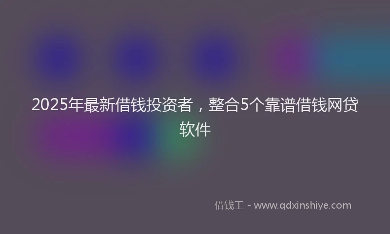 2025年最新借钱投资者，整合5个靠谱借钱网贷软件
