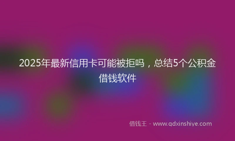 2025年最新信用卡可能被拒吗，总结5个公积金借钱软件