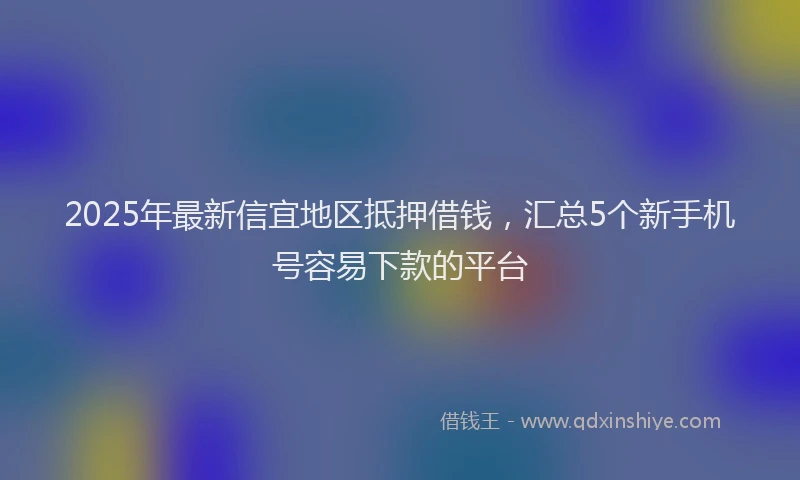 2025年最新信宜地区抵押借钱，汇总5个新手机号容易下款的平台