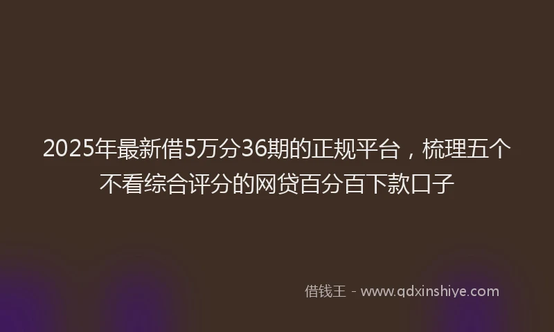 2025年最新借5万分36期的正规平台，梳理五个不看综合评分的网贷百分百下款口子