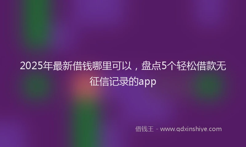 2025年最新借钱哪里可以，盘点5个轻松借款无征信记录的app