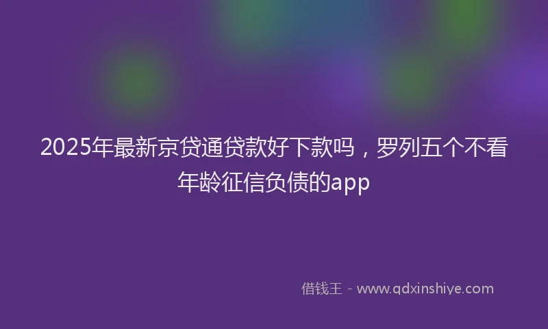 2025年最新京贷通贷款好下款吗，罗列五个不看年龄征信负债的app