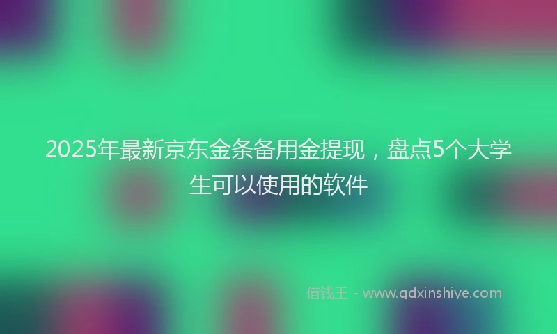 2025年最新京东金条备用金提现，盘点5个大学生可以使用的软件