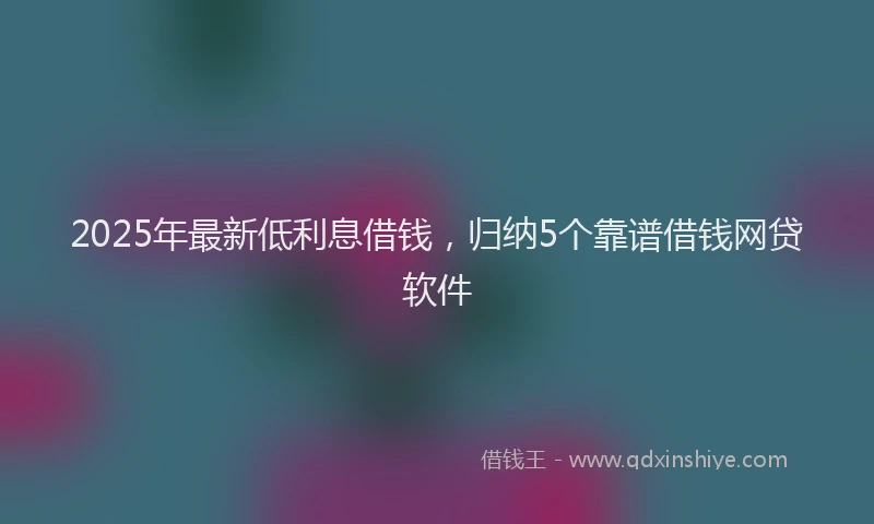 2025年最新低利息借钱，归纳5个靠谱借钱网贷软件