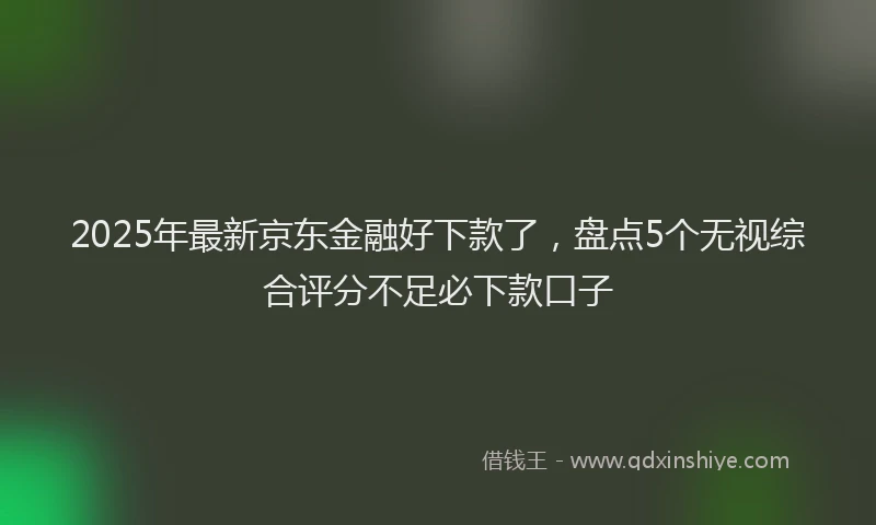 2025年最新京东金融好下款了，盘点5个无视综合评分不足必下款口子