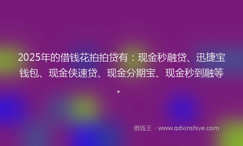 2025年的借钱花拍拍贷有：现金秒融贷、迅捷宝钱包、现金侠速贷、现金分期宝、现金秒到融等。