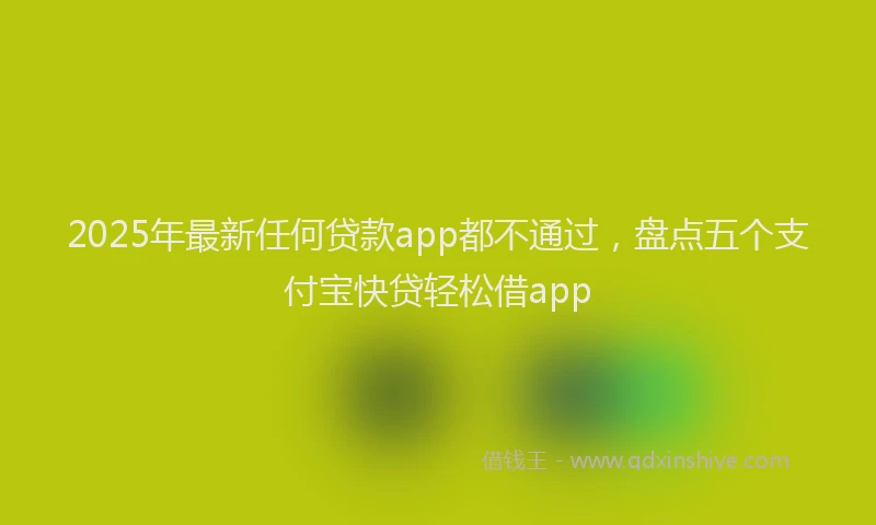 2025年最新任何贷款app都不通过，盘点五个支付宝快贷轻松借app