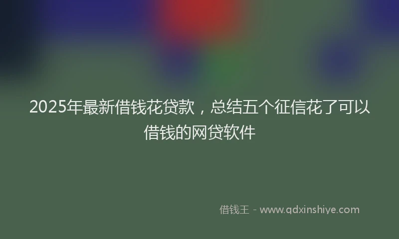 2025年最新借钱花贷款，总结五个征信花了可以借钱的网贷软件