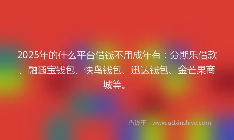 2025年的什么平台借钱不用成年有：分期乐借款、融通宝钱包、快鸟钱包、迅达钱包、金芒果商城等。