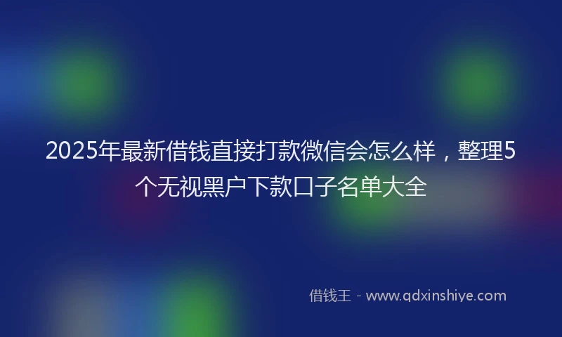 2025年最新借钱直接打款微信会怎么样，整理5个无视黑户下款口子名单大全