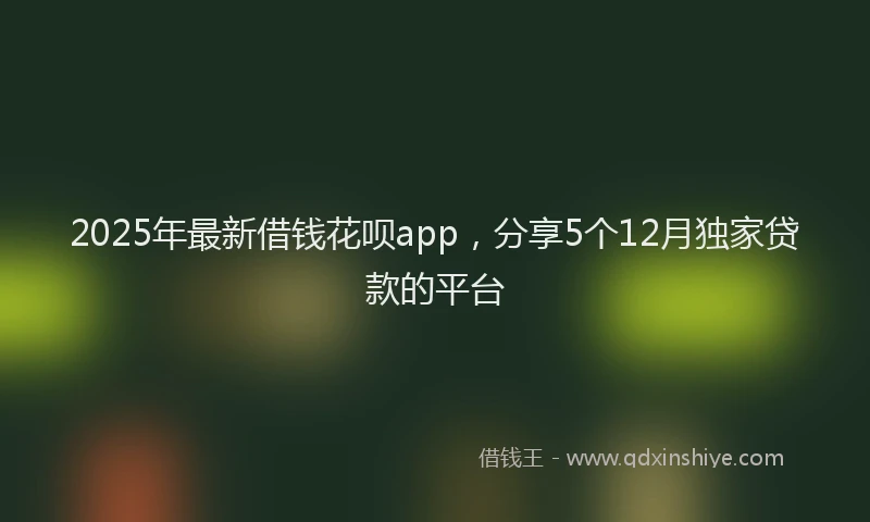 2025年最新借钱花呗app，分享5个12月独家贷款的平台