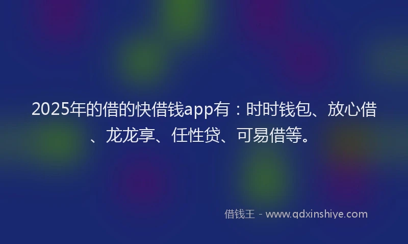 2025年的借的快借钱app有：时时钱包、放心借、龙龙享、任性贷、可易借等。