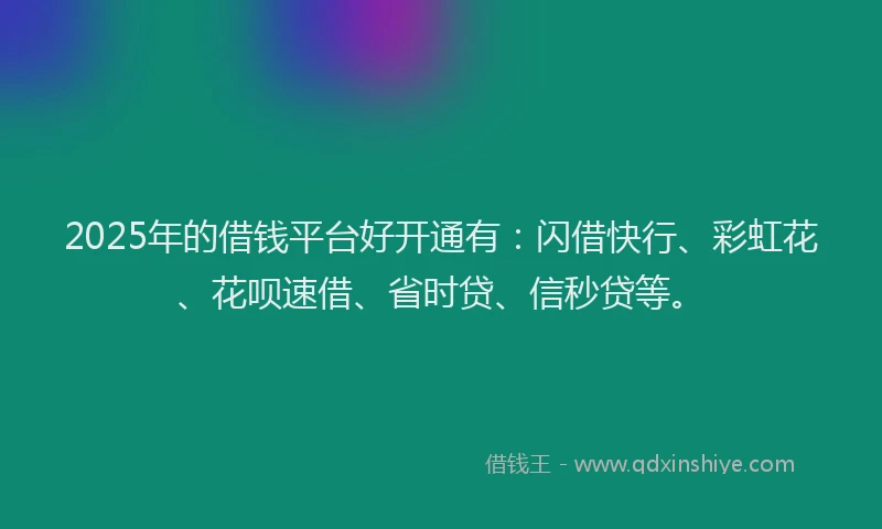 2025年的借钱平台好开通有：闪借快行、彩虹花、花呗速借、省时贷、信秒贷等。