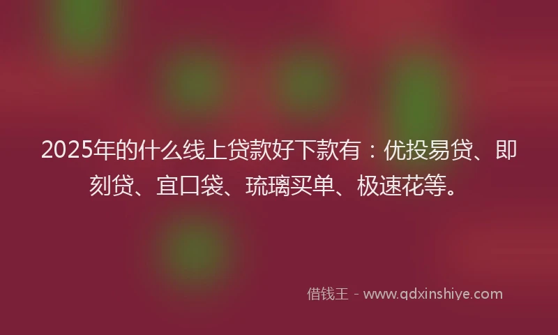 2025年的什么线上贷款好下款有：优投易贷、即刻贷、宜口袋、琉璃买单、极速花等。
