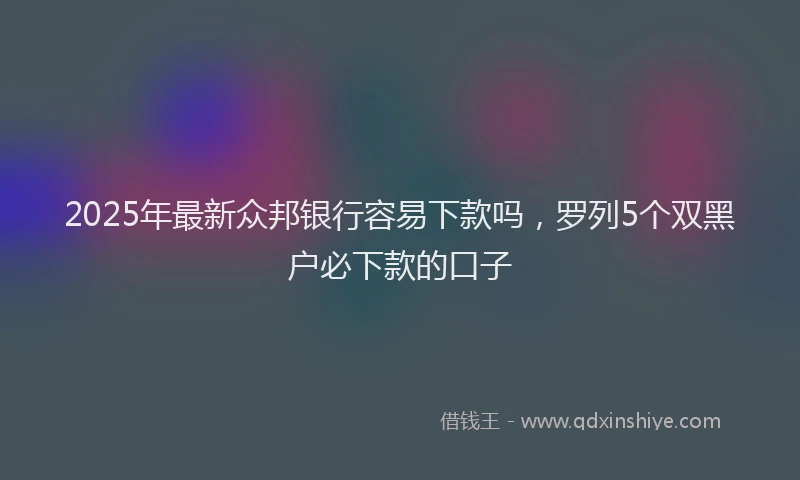 2025年最新众邦银行容易下款吗，罗列5个双黑户必下款的口子