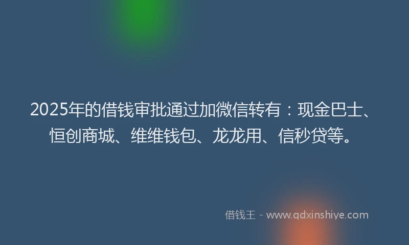2025年的借钱审批通过加微信转有：现金巴士、恒创商城、维维钱包、龙龙用、信秒贷等。